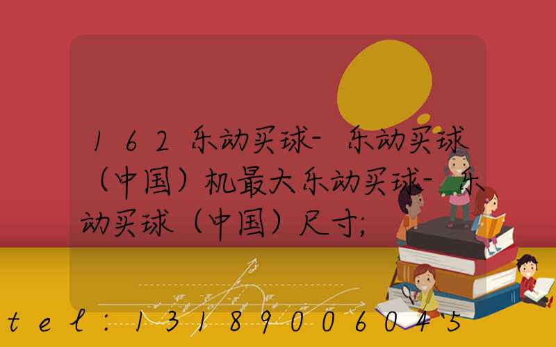 162乐动买球-乐动买球（中国）机最大乐动买球-乐动买球（中国）尺寸