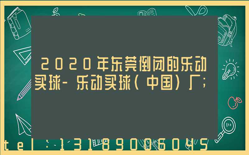 2020年东莞倒闭的乐动买球-乐动买球（中国）厂