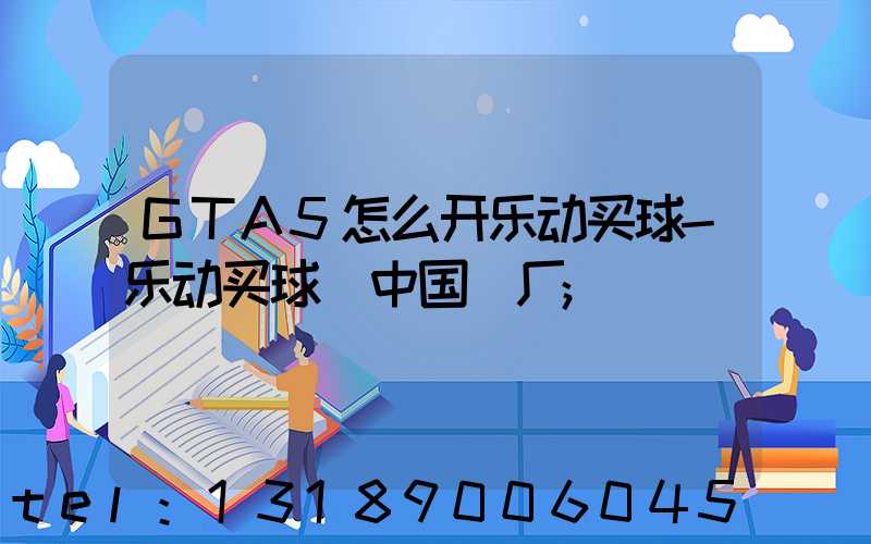 GTA5怎么开乐动买球-乐动买球（中国）厂