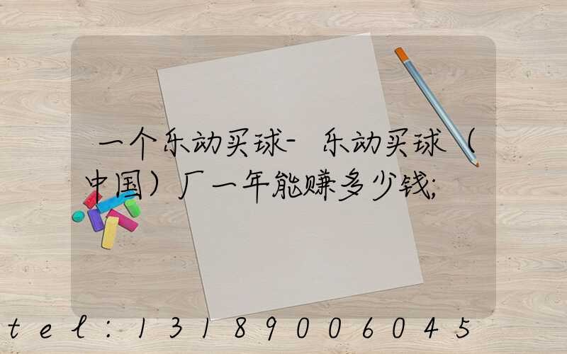 一个乐动买球-乐动买球（中国）厂一年能赚多少钱