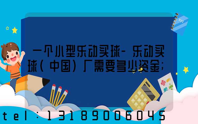 一个小型乐动买球-乐动买球（中国）厂需要多少资金