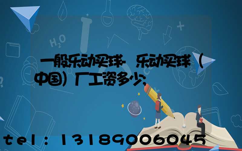 一般乐动买球-乐动买球（中国）厂工资多少