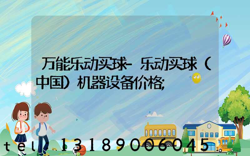 万能乐动买球-乐动买球（中国）机器设备价格