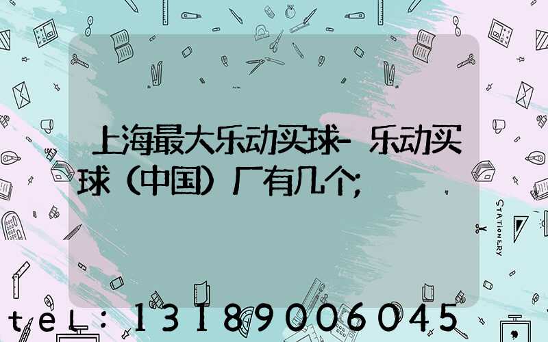上海最大乐动买球-乐动买球（中国）厂有几个
