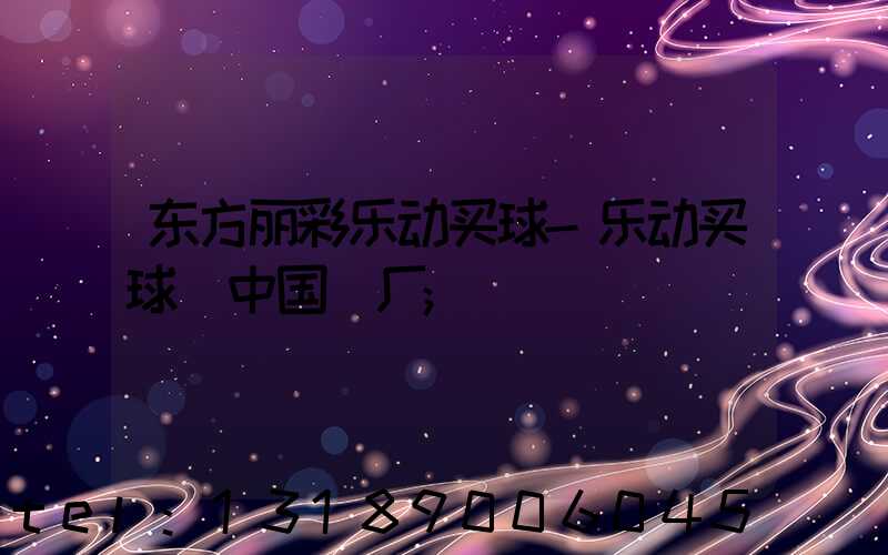 东方丽彩乐动买球-乐动买球（中国）厂