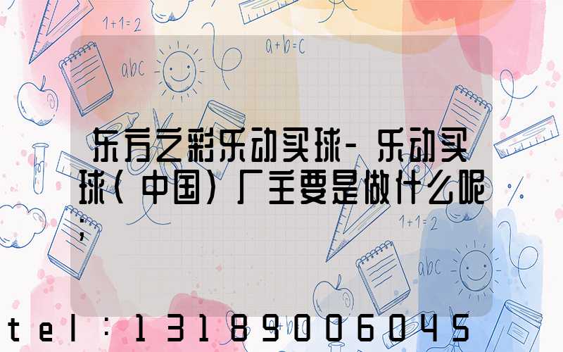 东方之彩乐动买球-乐动买球（中国）厂主要是做什么呢