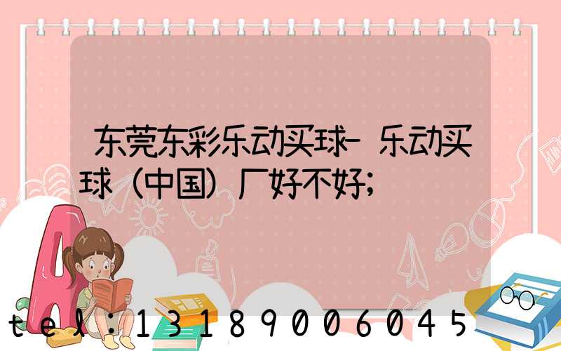 东莞东彩乐动买球-乐动买球（中国）厂好不好