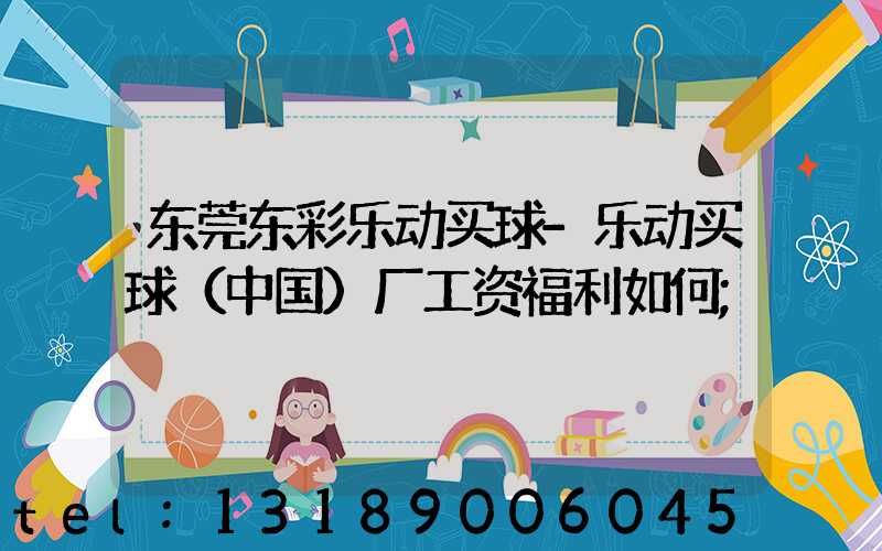 东莞东彩乐动买球-乐动买球（中国）厂工资福利如何