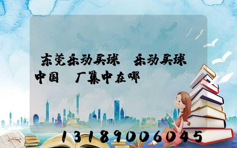 东莞乐动买球-乐动买球（中国）厂集中在哪