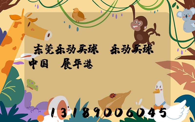 东莞乐动买球-乐动买球（中国）展华港