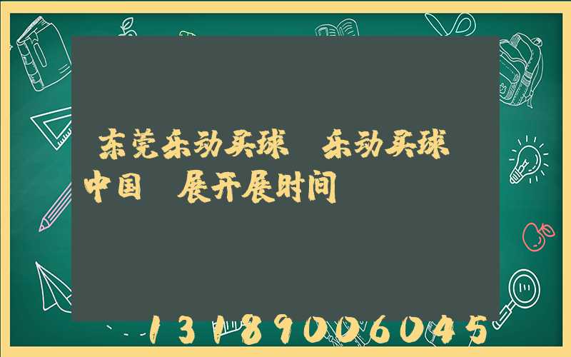 东莞乐动买球-乐动买球（中国）展开展时间