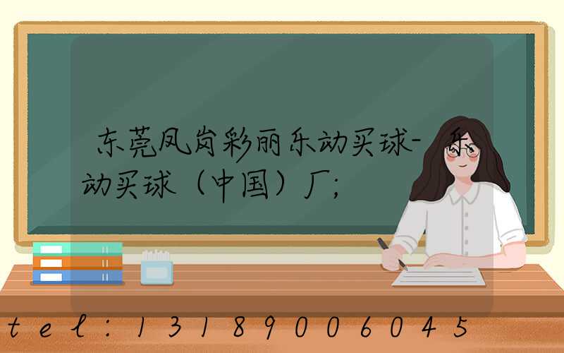 东莞凤岗彩丽乐动买球-乐动买球（中国）厂