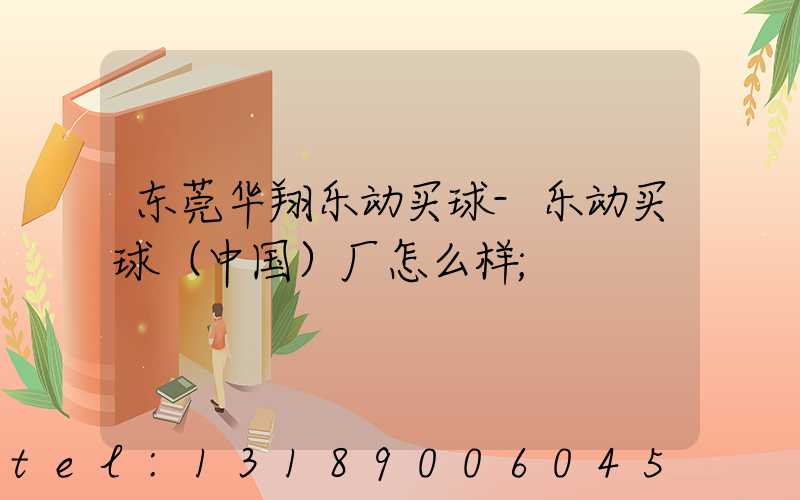 东莞华翔乐动买球-乐动买球（中国）厂怎么样