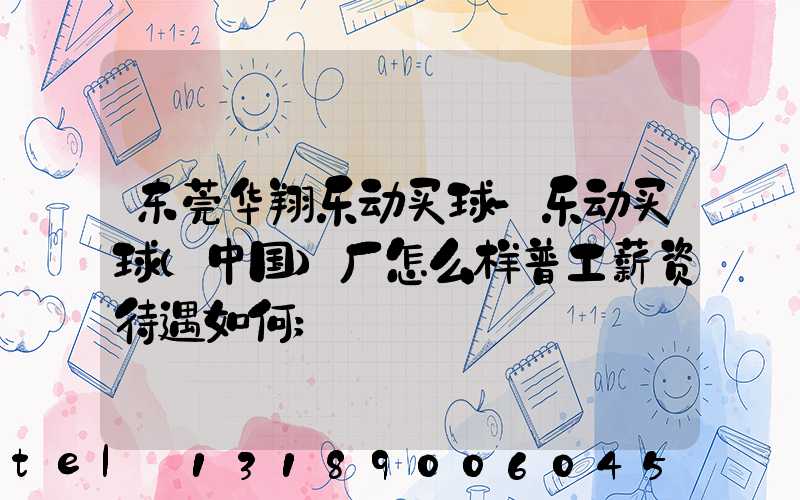 东莞华翔乐动买球-乐动买球（中国）厂怎么样普工薪资待遇如何