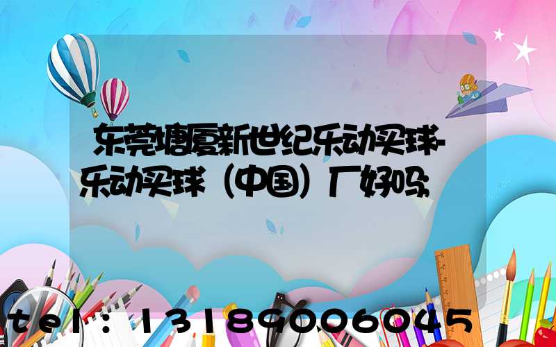 东莞塘厦新世纪乐动买球-乐动买球（中国）厂好吗