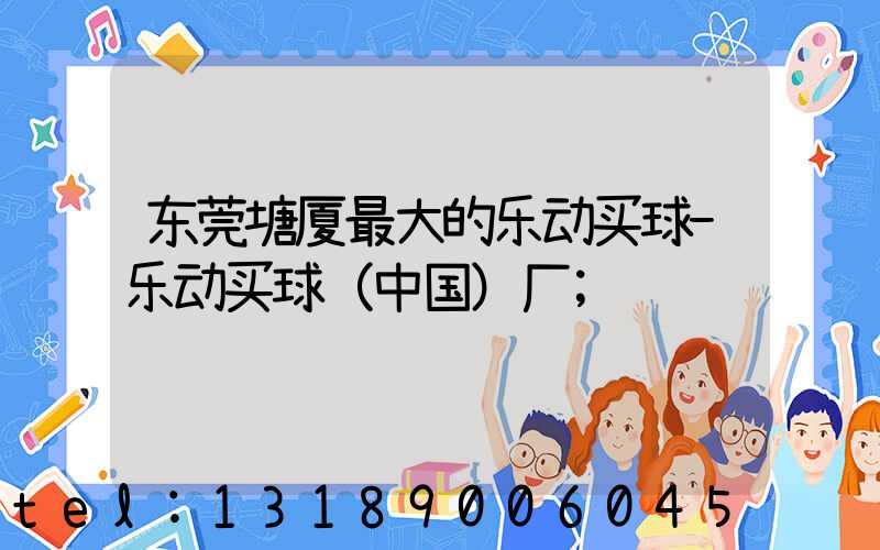 东莞塘厦最大的乐动买球-乐动买球（中国）厂