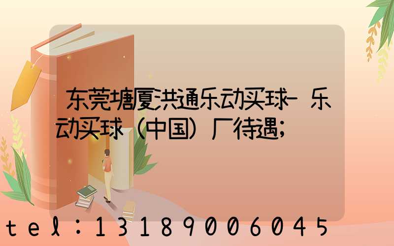 东莞塘厦洪通乐动买球-乐动买球（中国）厂待遇