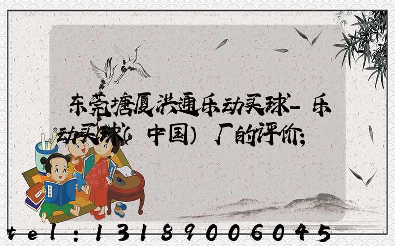 东莞塘厦洪通乐动买球-乐动买球（中国）厂的评价