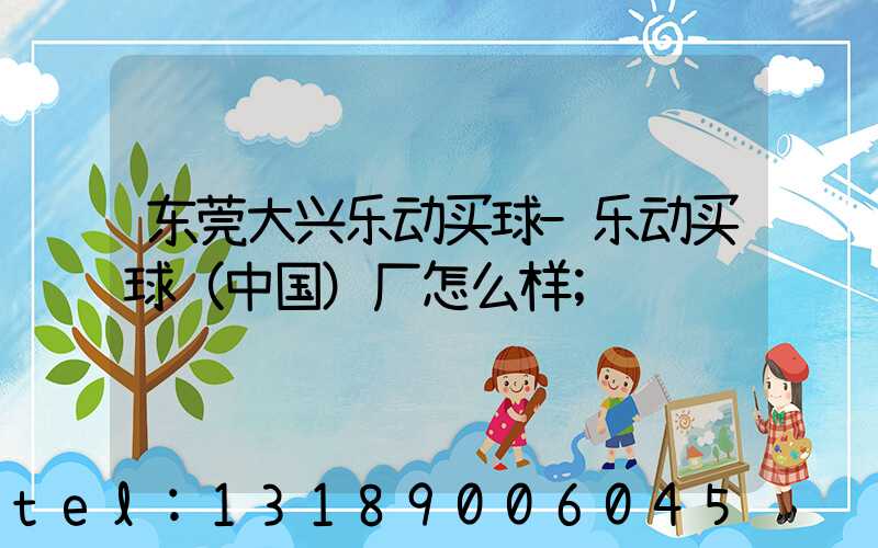 东莞大兴乐动买球-乐动买球（中国）厂怎么样
