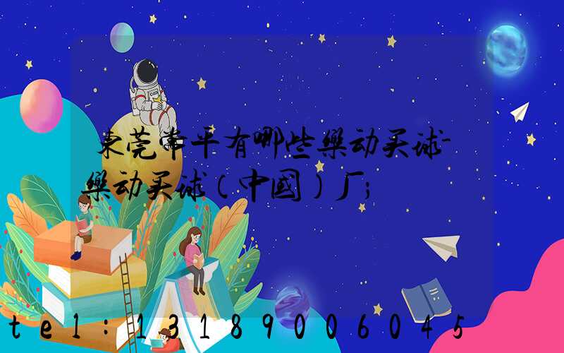 东莞常平有哪些乐动买球-乐动买球（中国）厂