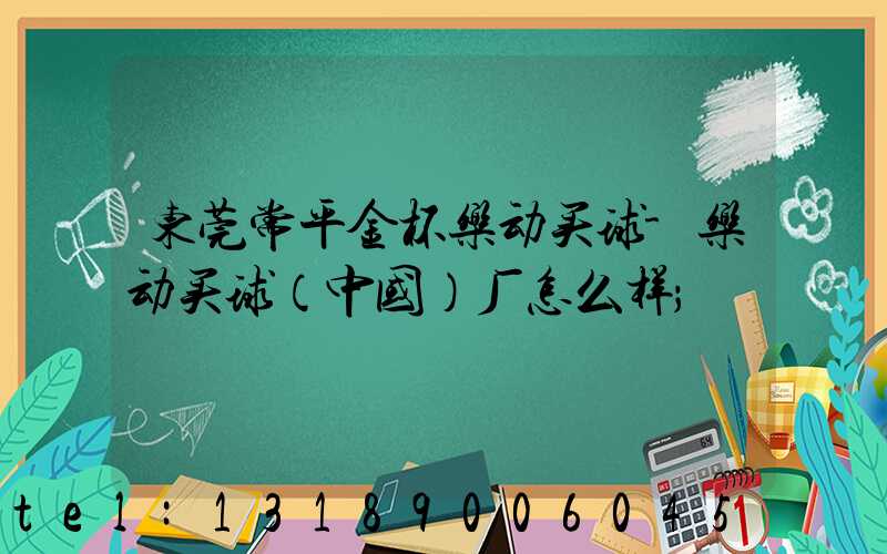 东莞常平金杯乐动买球-乐动买球（中国）厂怎么样
