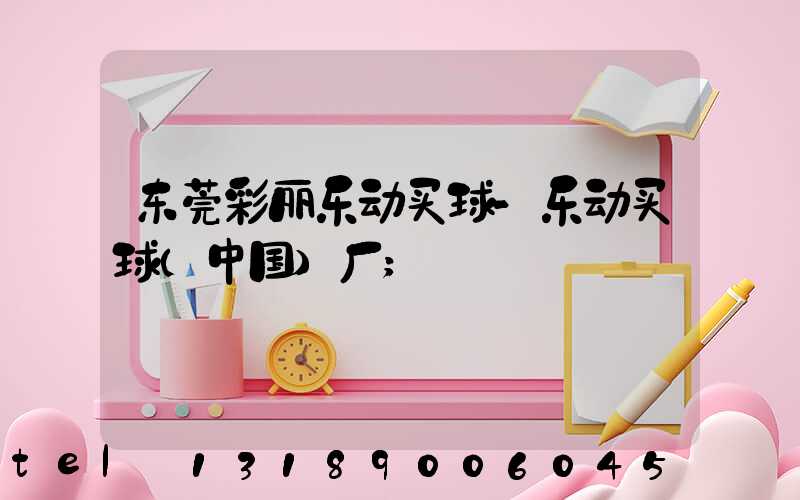 东莞彩丽乐动买球-乐动买球（中国）厂
