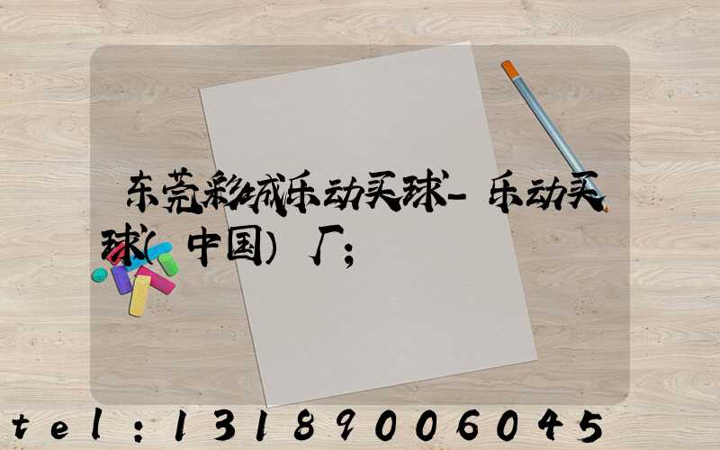 东莞彩城乐动买球-乐动买球（中国）厂