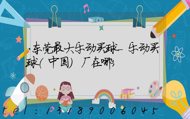 东莞最大乐动买球-乐动买球（中国）厂在哪