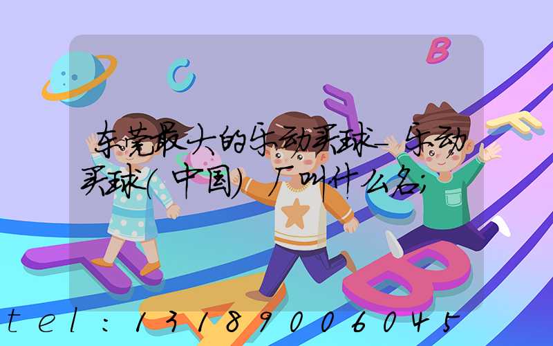 东莞最大的乐动买球-乐动买球（中国）厂叫什么名
