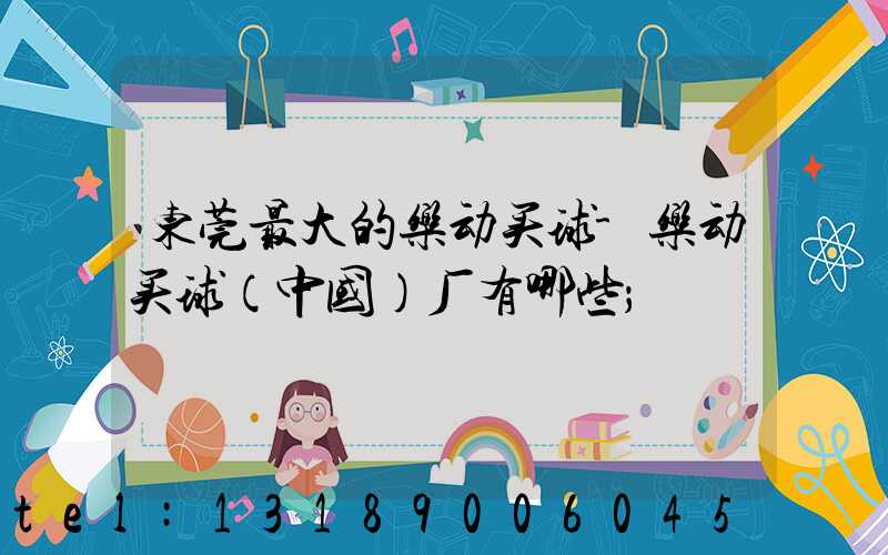 东莞最大的乐动买球-乐动买球（中国）厂有哪些