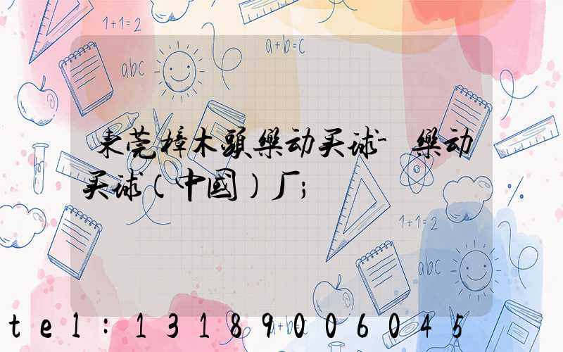 东莞樟木头乐动买球-乐动买球（中国）厂