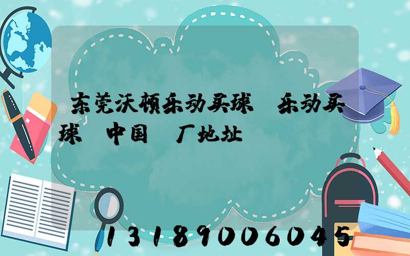 东莞沃顿乐动买球-乐动买球（中国）厂地址