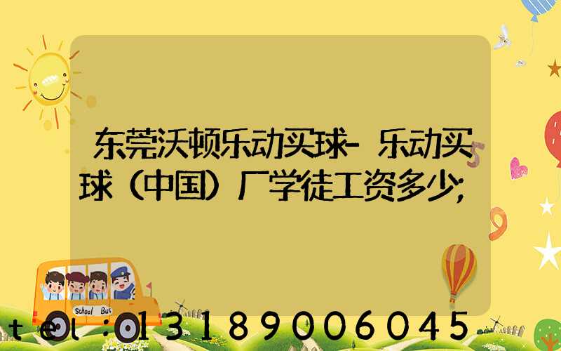 东莞沃顿乐动买球-乐动买球（中国）厂学徒工资多少