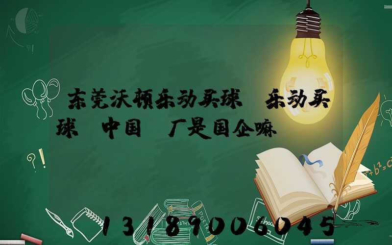 东莞沃顿乐动买球-乐动买球（中国）厂是国企嘛