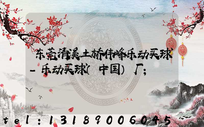 东莞清溪土桥伟峰乐动买球-乐动买球（中国）厂