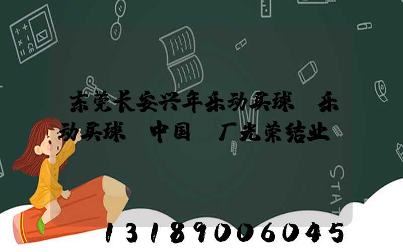 东莞长安兴年乐动买球-乐动买球（中国）厂光荣结业