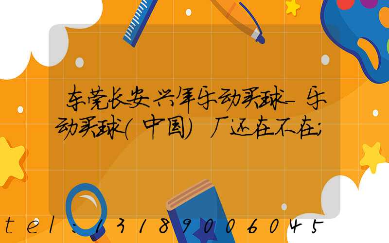 东莞长安兴年乐动买球-乐动买球（中国）厂还在不在