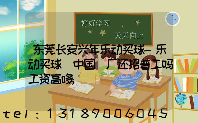 东莞长安兴年乐动买球-乐动买球（中国）厂还招普工吗工资高哆