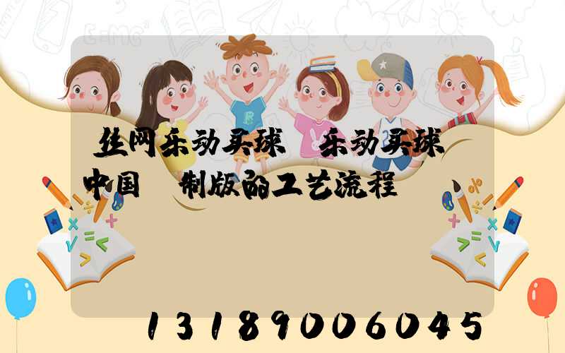 丝网乐动买球-乐动买球（中国）制版的工艺流程