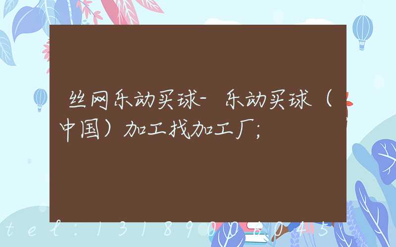 丝网乐动买球-乐动买球（中国）加工找加工厂