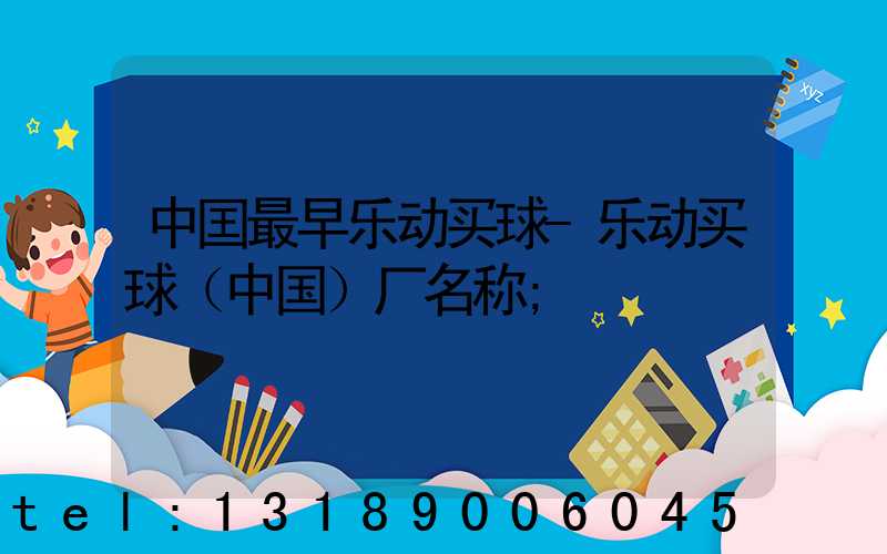 中囯最早乐动买球-乐动买球（中国）厂名称