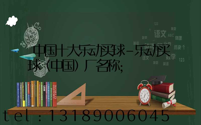 中国十大乐动买球-乐动买球（中国）厂名称