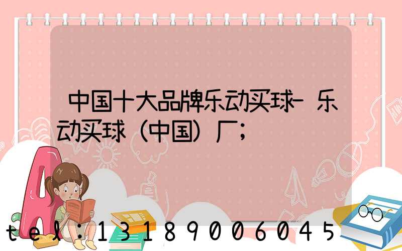 中国十大品牌乐动买球-乐动买球（中国）厂