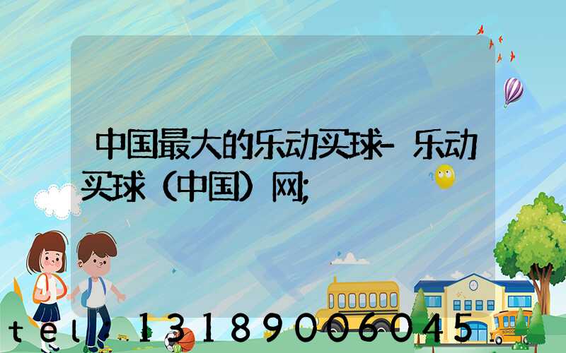 中国最大的乐动买球-乐动买球（中国）网