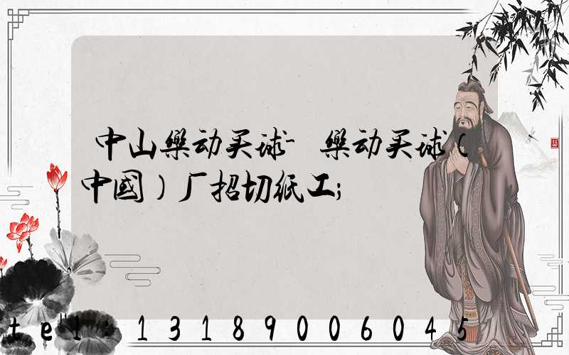 中山乐动买球-乐动买球（中国）厂招切纸工