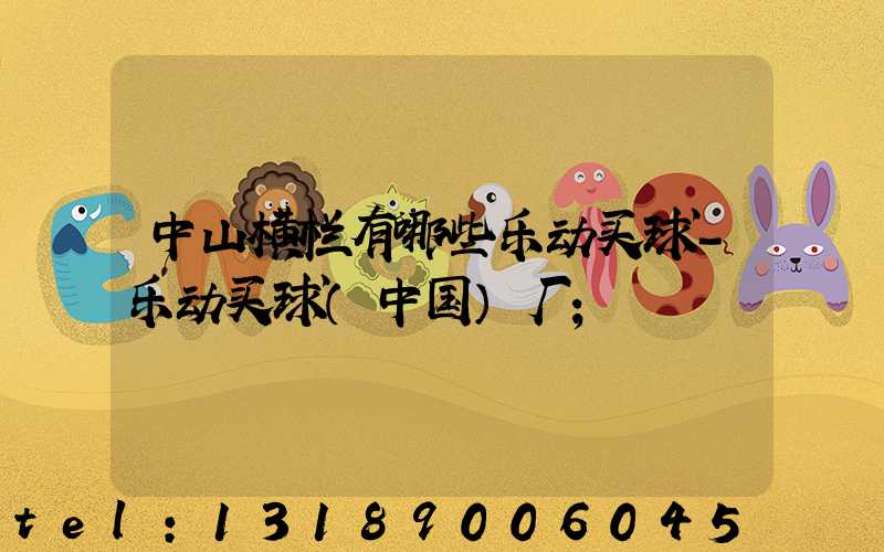 中山横栏有哪些乐动买球-乐动买球（中国）厂