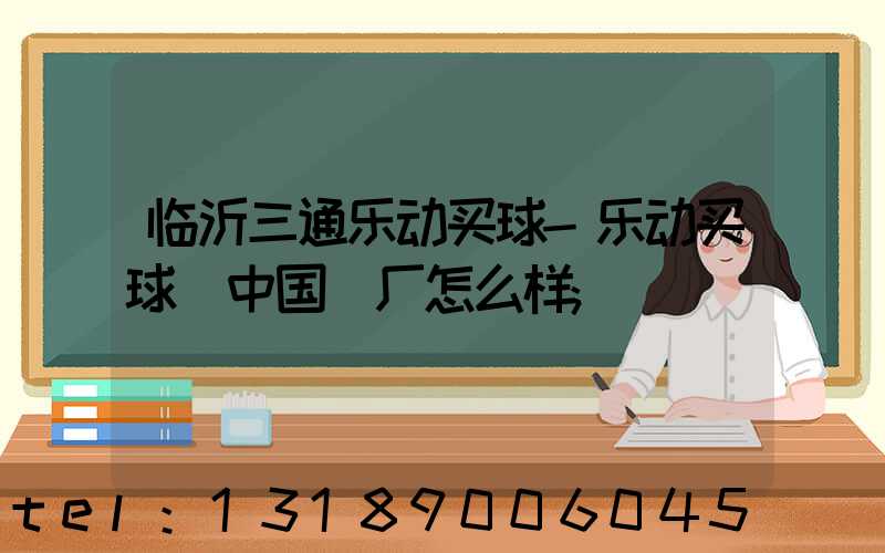临沂三通乐动买球-乐动买球（中国）厂怎么样