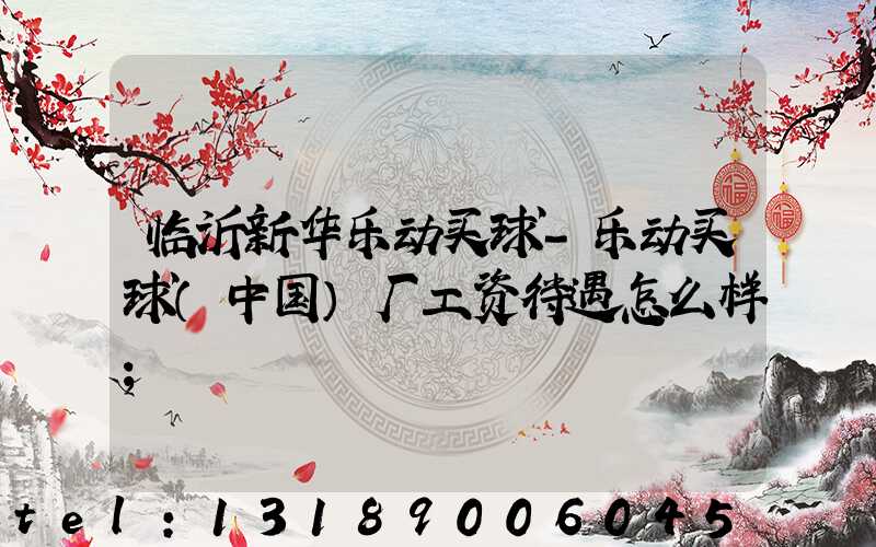临沂新华乐动买球-乐动买球（中国）厂工资待遇怎么样
