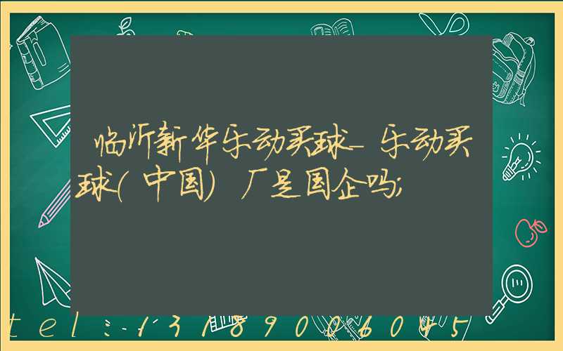 临沂新华乐动买球-乐动买球（中国）厂是国企吗