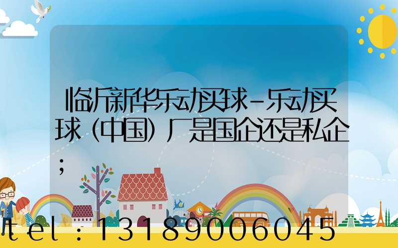 临沂新华乐动买球-乐动买球（中国）厂是国企还是私企